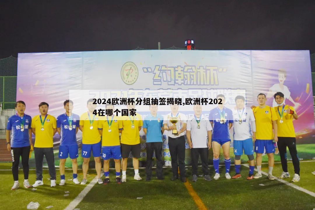 2024欧洲杯分组抽签揭晓,欧洲杯2024在哪个国家