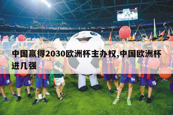 中国赢得2030欧洲杯主办权,中国欧洲杯进几强