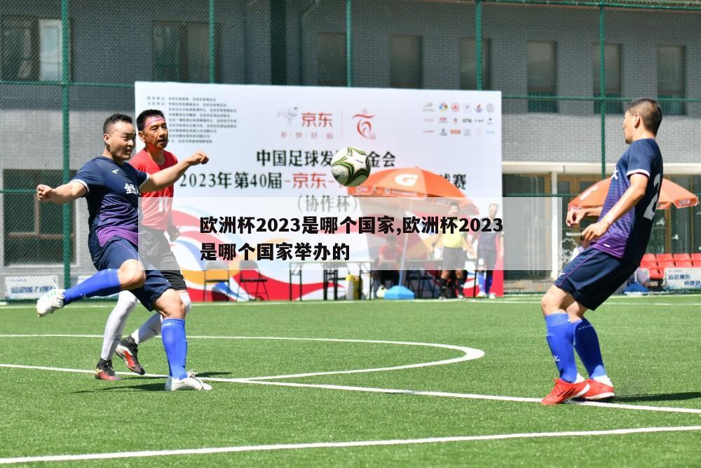 欧洲杯2023是哪个国家,欧洲杯2023是哪个国家举办的