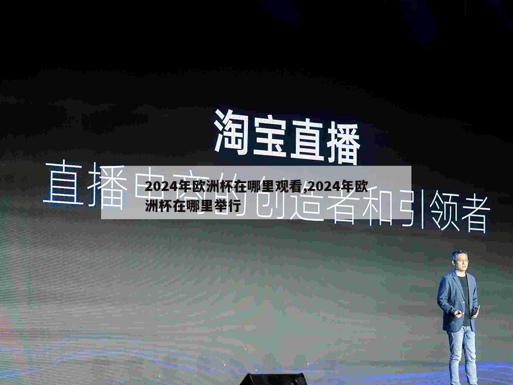 2024年欧洲杯在哪里观看,2024年欧洲杯在哪里举行