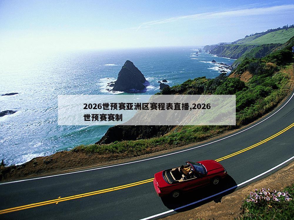 2026世预赛亚洲区赛程表直播,2026世预赛赛制