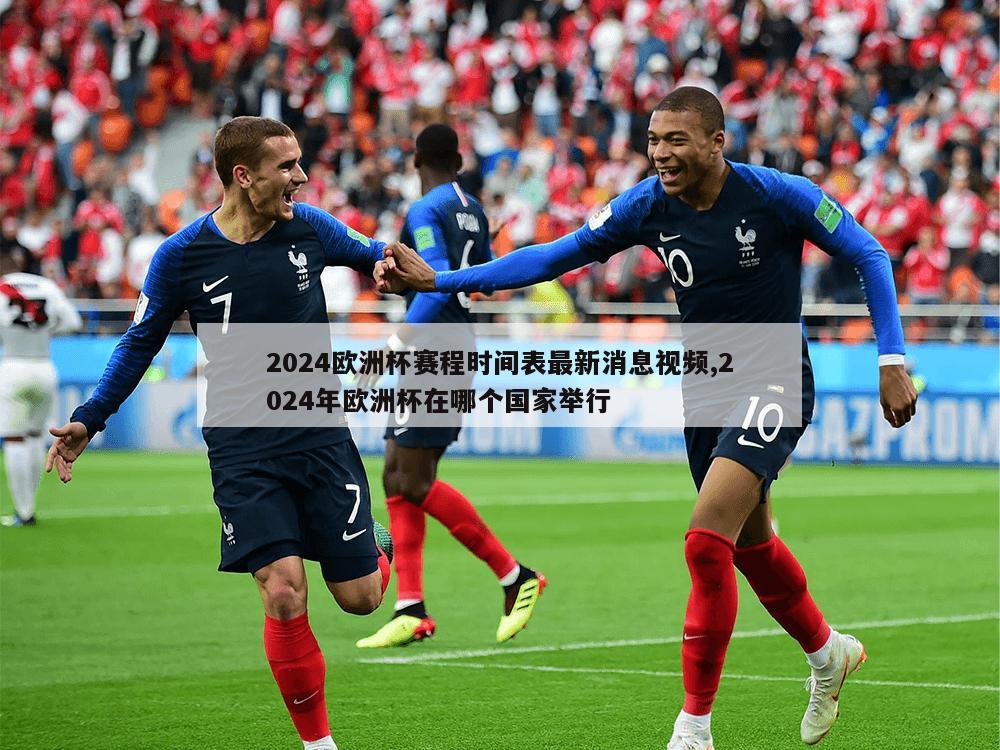 2024欧洲杯赛程时间表最新消息视频,2024年欧洲杯在哪个国家举行