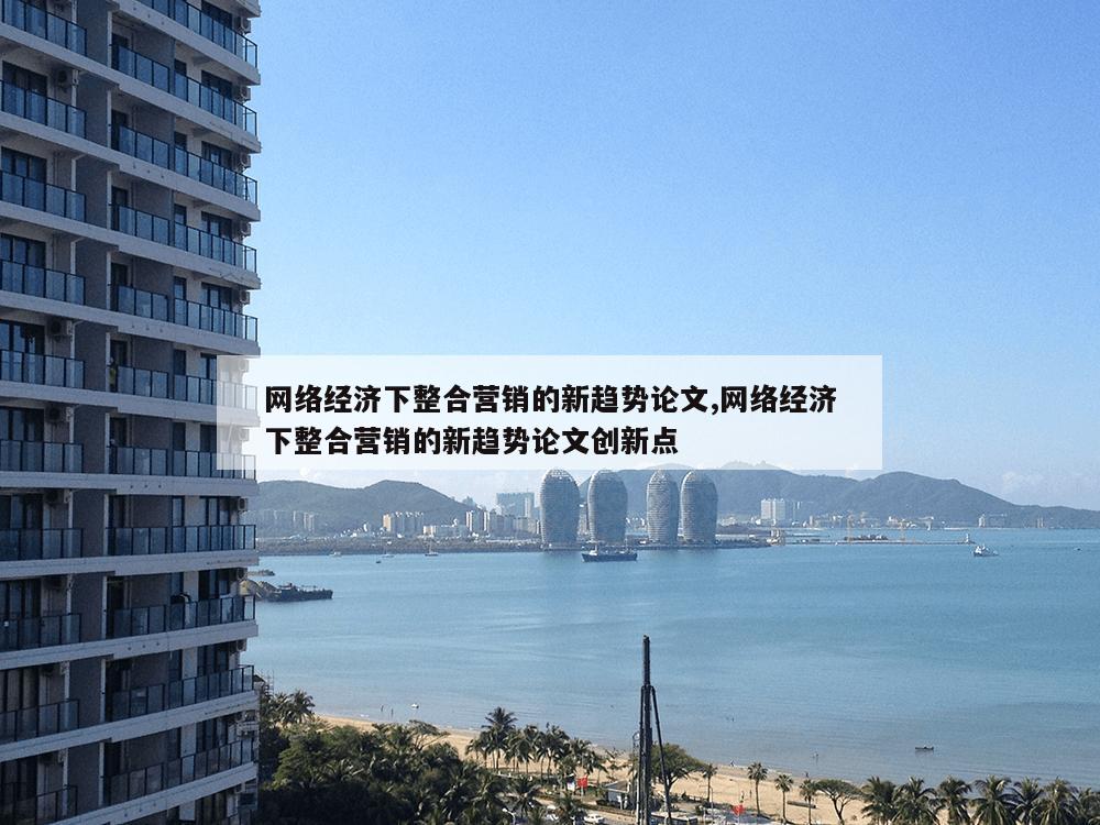 网络经济下整合营销的新趋势论文,网络经济下整合营销的新趋势论文创新点