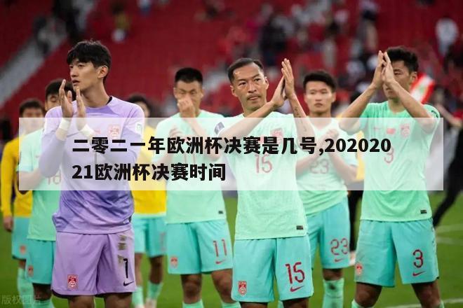 二零二一年欧洲杯决赛是几号,20202021欧洲杯决赛时间