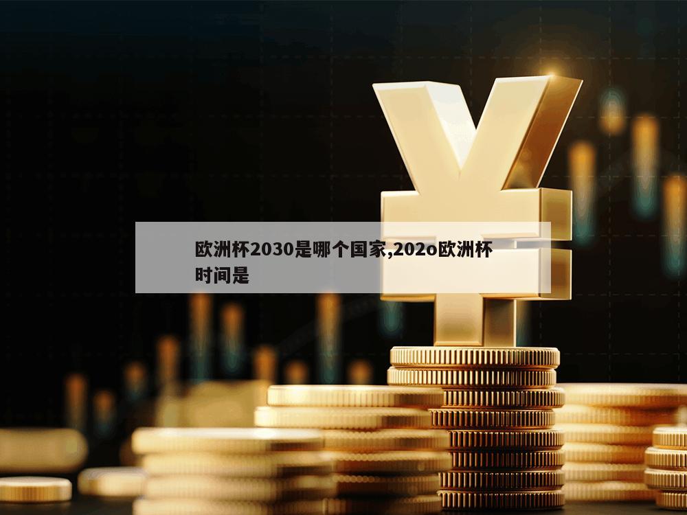 欧洲杯2030是哪个国家,202o欧洲杯时间是