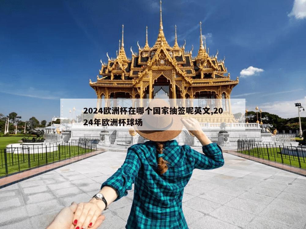 2024欧洲杯在哪个国家抽签呢英文,2024年欧洲杯球场