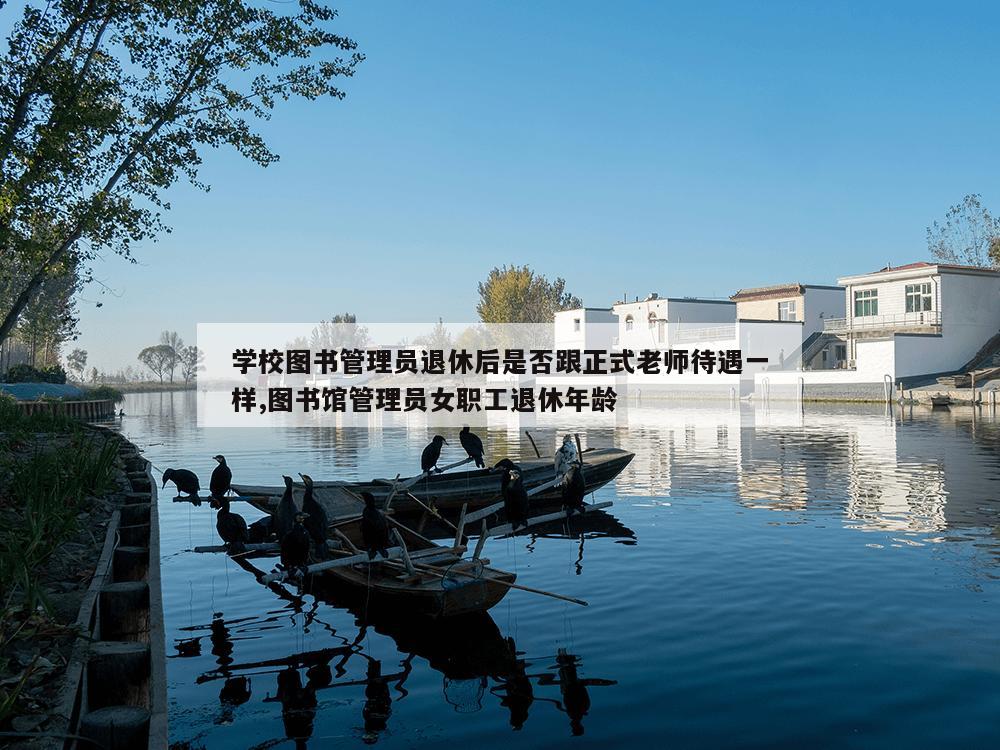 学校图书管理员退休后是否跟正式老师待遇一样,图书馆管理员女职工退休年龄