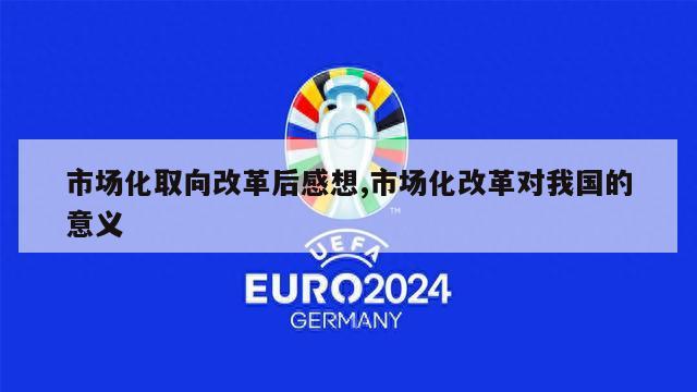 市场化取向改革后感想,市场化改革对我国的意义