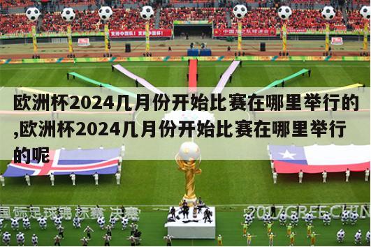 欧洲杯2024几月份开始比赛在哪里举行的,欧洲杯2024几月份开始比赛在哪里举行的呢