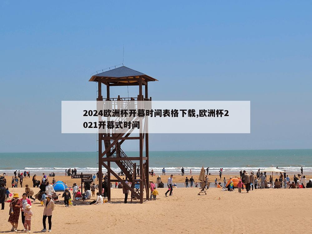 2024欧洲杯开幕时间表格下载,欧洲杯2021开幕式时间