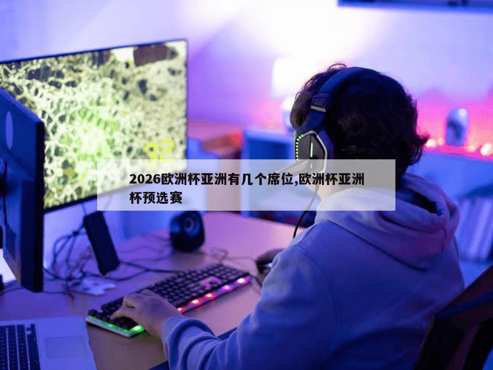 2026欧洲杯亚洲有几个席位,欧洲杯亚洲杯预选赛