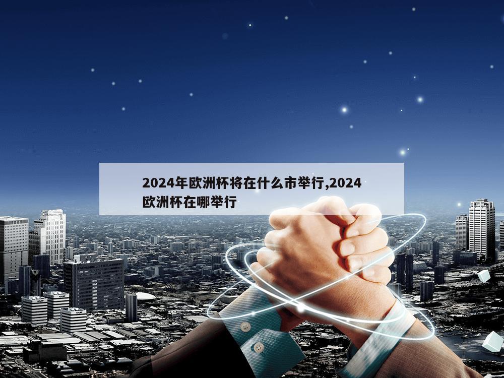 2024年欧洲杯将在什么市举行,2024欧洲杯在哪举行