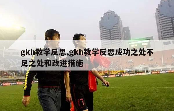 gkh教学反思,gkh教学反思成功之处不足之处和改进措施