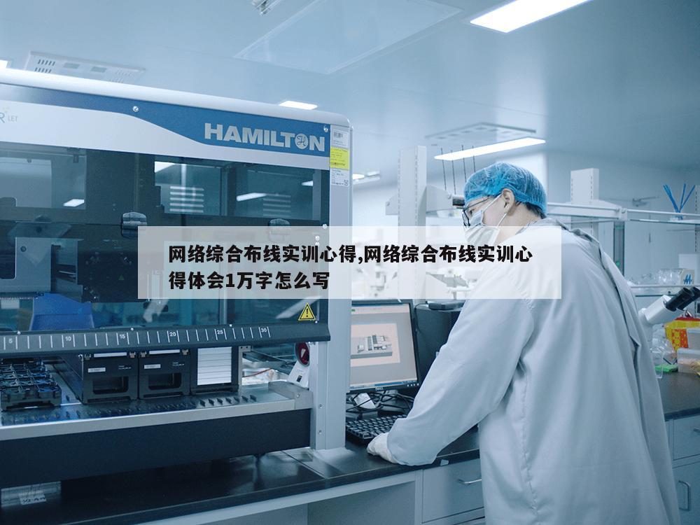 网络综合布线实训心得,网络综合布线实训心得体会1万字怎么写