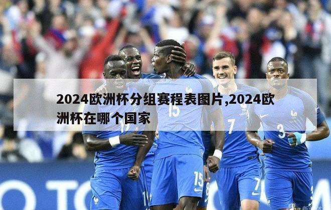 2024欧洲杯分组赛程表图片,2024欧洲杯在哪个国家