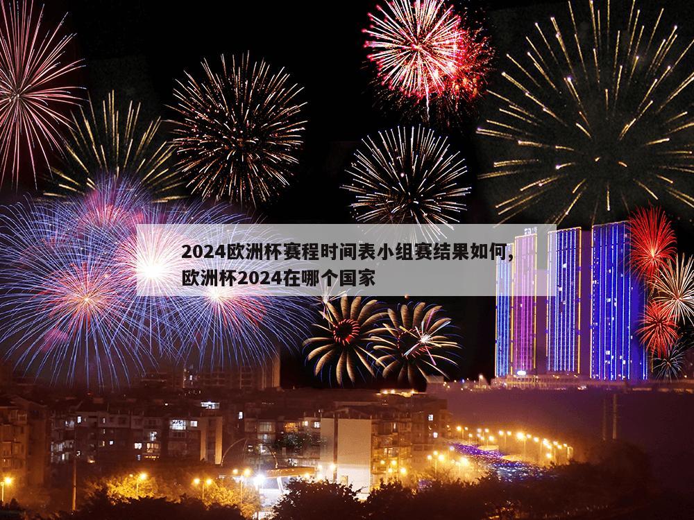 2024欧洲杯赛程时间表小组赛结果如何,欧洲杯2024在哪个国家