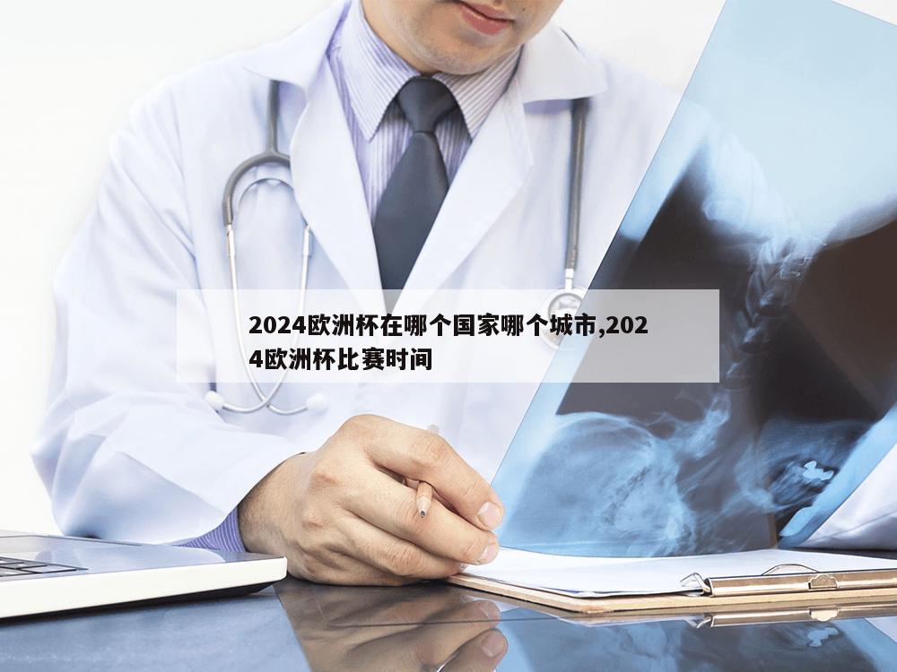 2024欧洲杯在哪个国家哪个城市,2024欧洲杯比赛时间