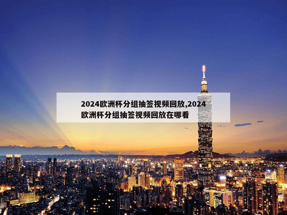 2024欧洲杯分组抽签视频回放,2024欧洲杯分组抽签视频回放在哪看